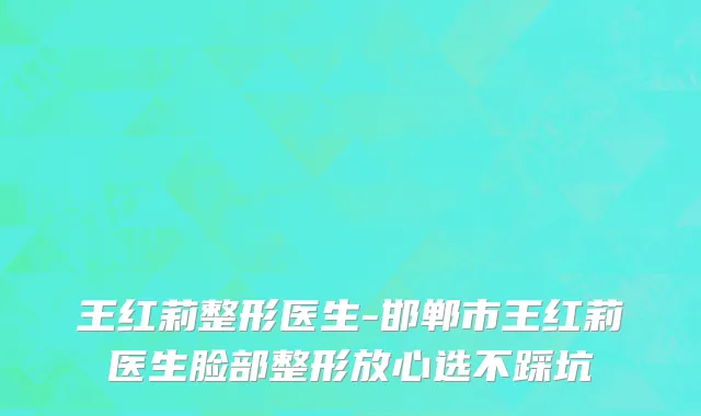 王红莉整形医生-邯郸市王红莉医生脸部整形放心选不踩坑