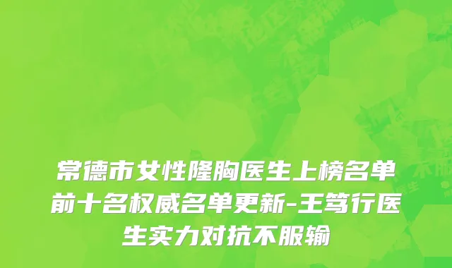 常德市女性隆胸医生上榜名单前十名权威名单更新-王笃行医生实力对抗不服输