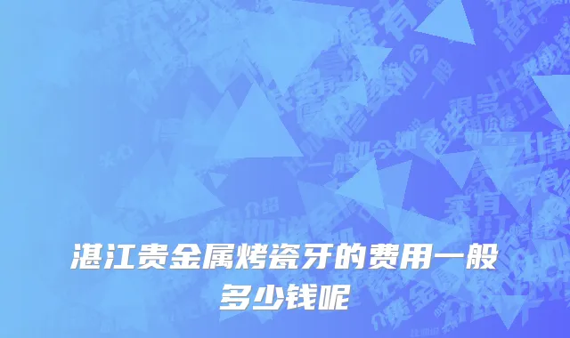湛江贵金属烤瓷牙的费用一般多少钱呢