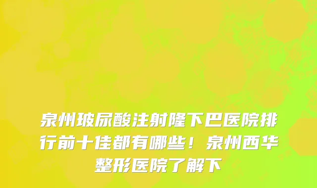 泉州玻尿酸注射隆下巴医院排行前十佳都有哪些!泉州西华整形医院了解下