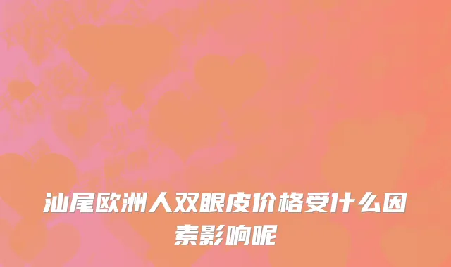 汕尾欧洲人双眼皮价格受什么因素影响呢