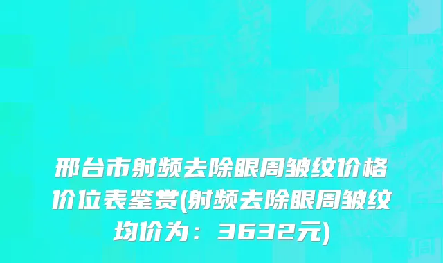 邢台市射频去除眼周皱纹价格价位表鉴赏(射频去除眼周皱纹均价为：3632元)