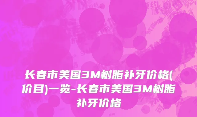 长春市美国3M树脂补牙价格(价目)一览-长春市美国3M树脂补牙价格