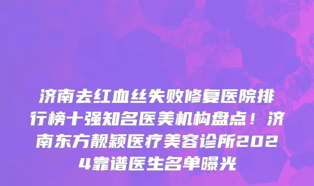 济南去红血丝失败修复医院排行榜十强知名医美机构盘点!济南东方靓颖医疗美容诊所2024靠谱医生名单曝光