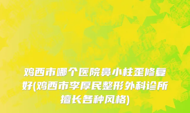 鸡西市哪个医院鼻小柱歪修复好(鸡西市李厚民整形外科诊所擅长各种风格)