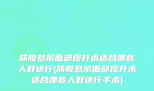 筋膜悬吊面部提升术适合哪些人群进行(筋膜悬吊面部提升术适合哪些人群进行手术)