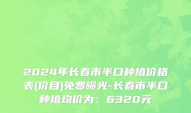 2024年长春市半口种植价格表(价目)免费曝光-长春市半口种植均价为：6320元