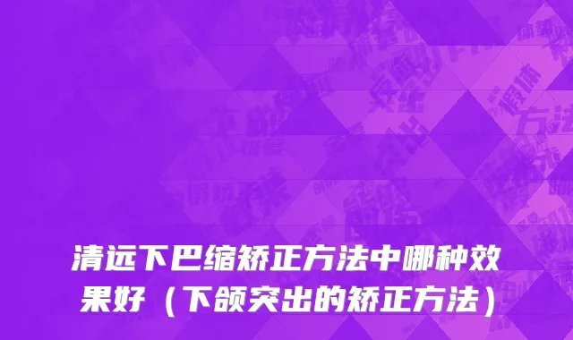 清远下巴缩矫正方法中哪种效果好（下颌突出的矫正方法）