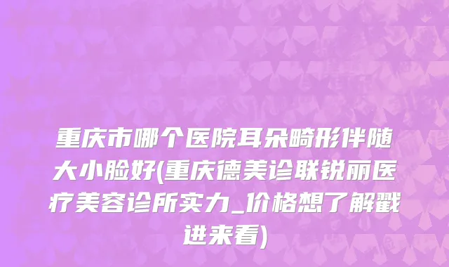 重庆市哪个医院耳朵畸形伴随大小脸好(重庆德美诊联锐丽医疗美容诊所实力_价格想了解戳进来看)