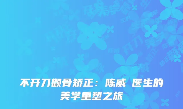 不开刀颧骨矫正：陈威瑀医生的美学重塑之旅