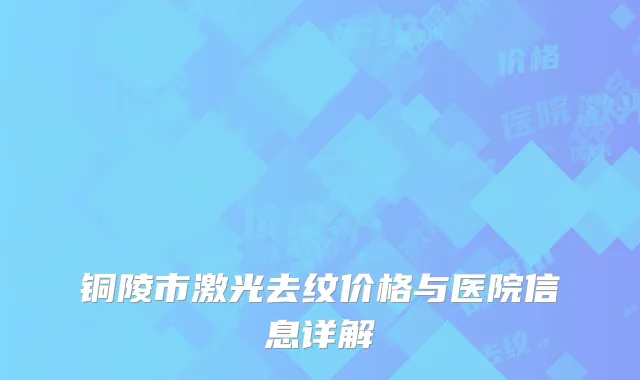 铜陵市激光去纹价格与医院信息详解