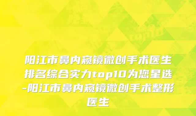 阳江市鼻内窥镜微创手术医生排名综合实力top10为您星选-阳江市鼻内窥镜微创手术整形医生