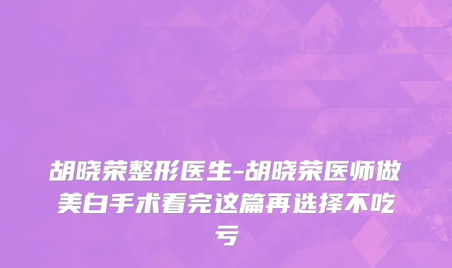 胡晓荣整形医生-胡晓荣医师做美白手术看完这篇再选择不吃亏