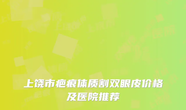 上饶市疤痕体质割双眼皮价格及医院推荐