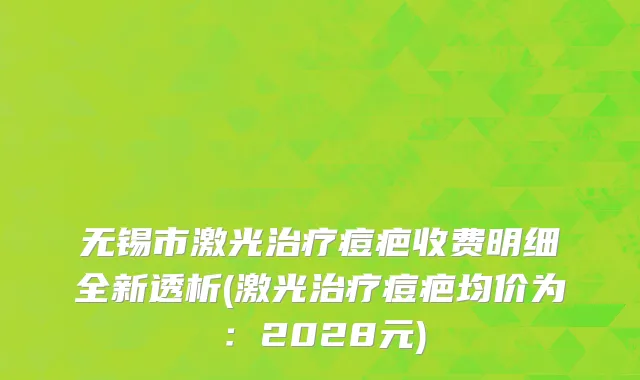无锡市激光治疗痘疤收费明细全新透析(激光治疗痘疤均价为：2028元)