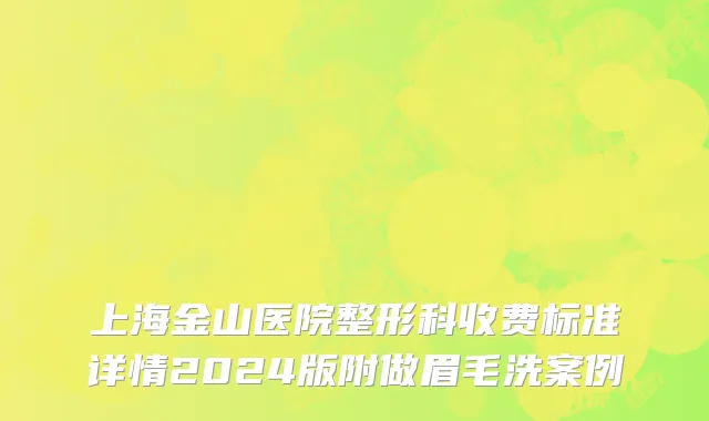 上海金山医院整形科收费标准详情2024版附做眉毛洗案例