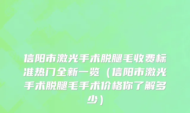 信阳市激光手术脱腿毛收费标准热门全新一览（信阳市激光手术脱腿毛手术价格你了解多少）