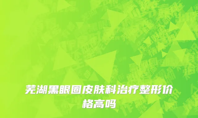 芜湖黑眼圈皮肤科治疗整形价格高吗