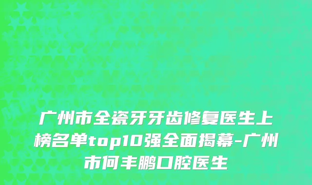广州市全瓷牙牙齿修复医生上榜名单top10强全面揭幕-广州市何丰鹏口腔医生