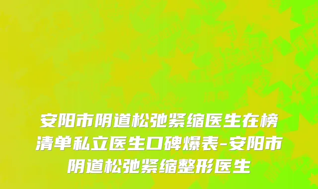 安阳市阴道松弛紧缩医生在榜清单私立医生口碑爆表-安阳市阴道松弛紧缩整形医生