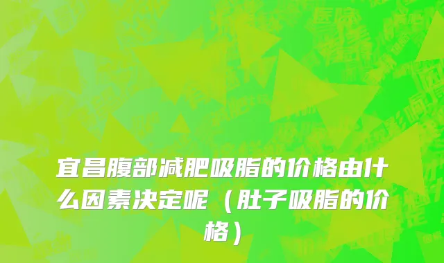 宜昌腹部减肥吸脂的价格由什么因素决定呢（肚子吸脂的价格）
