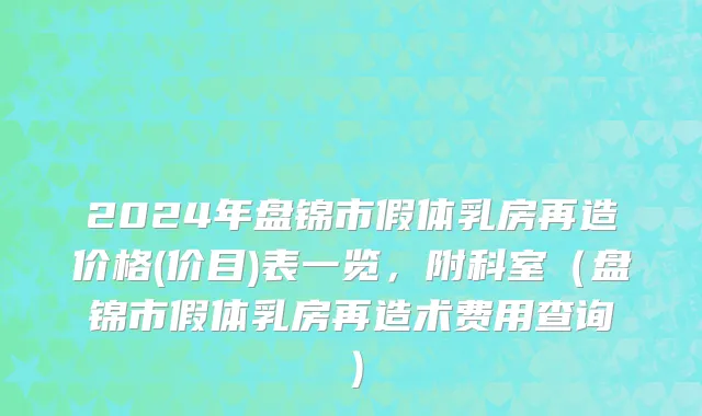 2024年盘锦市假体乳房再造价格(价目)表一览，附科室（盘锦市假体乳房再造术费用查询）