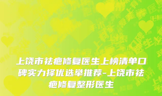 上饶市祛疤修复医生上榜清单口碑实力择优选举推荐-上饶市祛疤修复整形医生