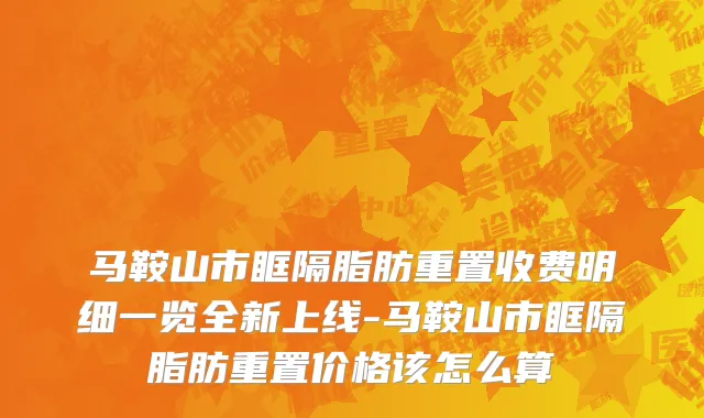 马鞍山市眶隔脂肪重置收费明细一览全新上线-马鞍山市眶隔脂肪重置价格该怎么算