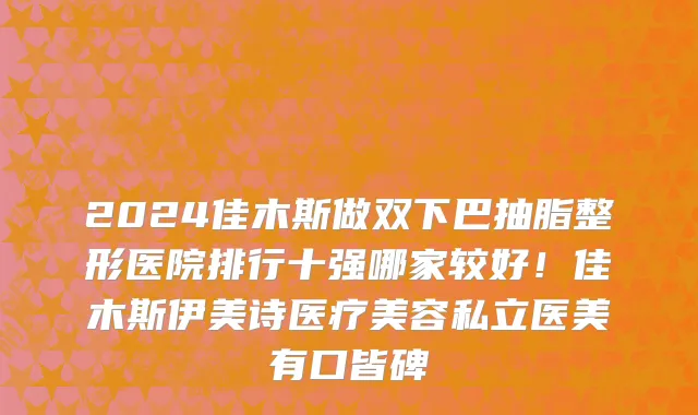 2024佳木斯做双下巴抽脂整形医院排行十强哪家较好!佳木斯伊美诗医疗美容私立医美有口皆碑