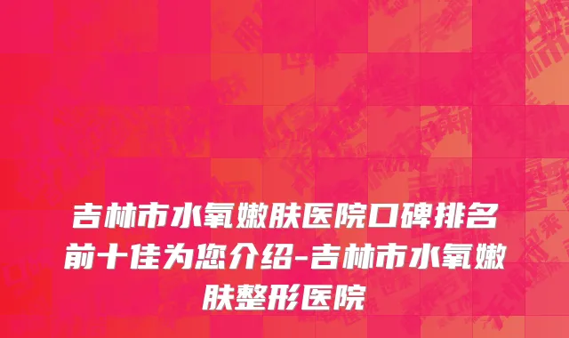 吉林市水氧嫩肤医院口碑排名前十佳为您介绍-吉林市水氧嫩肤整形医院