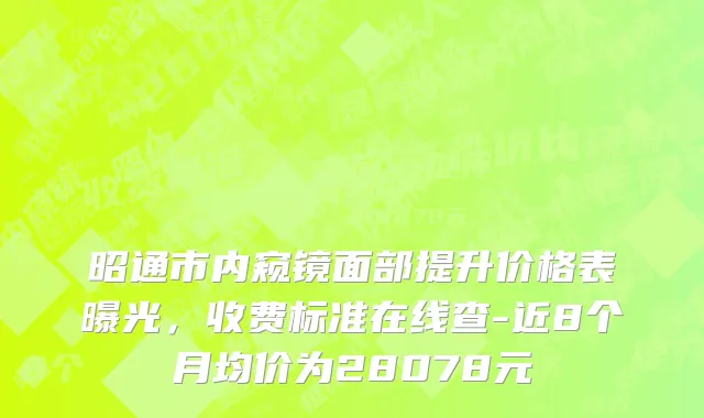 昭通市内窥镜面部提升价格表曝光，收费标准在线查-近8个月均价为28078元