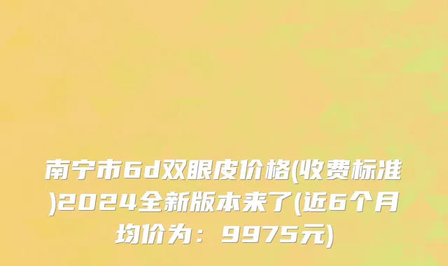 南宁市6d双眼皮价格(收费标准)2024全新版本来了(近6个月均价为：9975元)