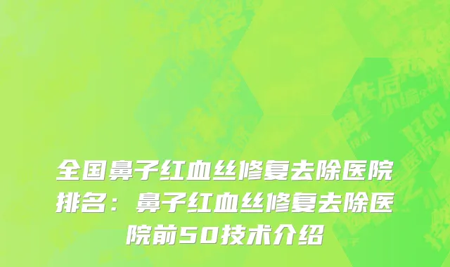 全国鼻子红血丝修复去除医院排名：鼻子红血丝修复去除医院前50技术介绍