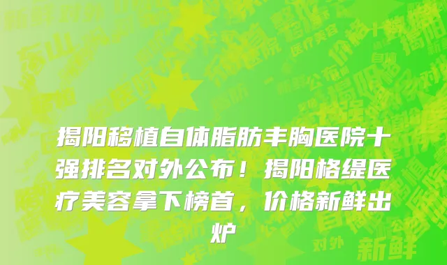 揭阳移植自体脂肪丰胸医院十强排名对外公布!揭阳格缇医疗美容拿下榜首,价格新鲜出炉