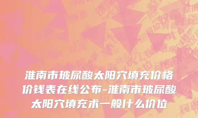 淮南市玻尿酸太阳穴填充价格价钱表在线公布-淮南市玻尿酸太阳穴填充术一般什么价位