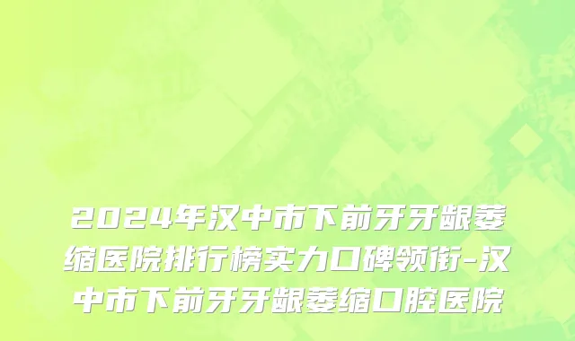 2024年汉中市下前牙牙龈萎缩医院排行榜实力口碑领衔-汉中市下前牙牙龈萎缩口腔医院