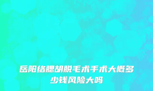岳阳络腮胡脱毛术手术大概多少钱风险大吗