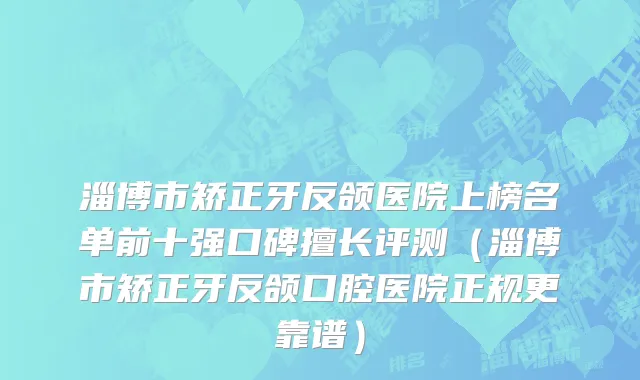 淄博市矫正牙反颌医院上榜名单前十强口碑擅长评测（淄博市矫正牙反颌口腔医院正规更靠谱）