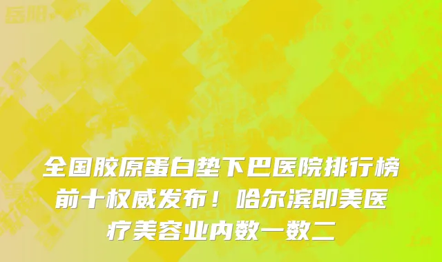 全国胶原蛋白垫下巴医院排行榜前十权威发布!哈尔滨即美医疗美容业内数一数二