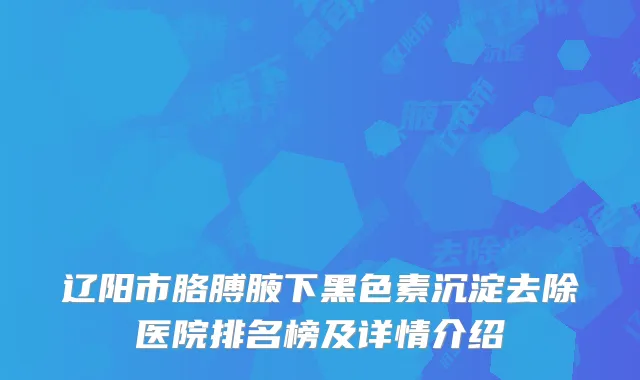 辽阳市胳膊腋下黑色素沉淀去除医院排名榜及详情介绍