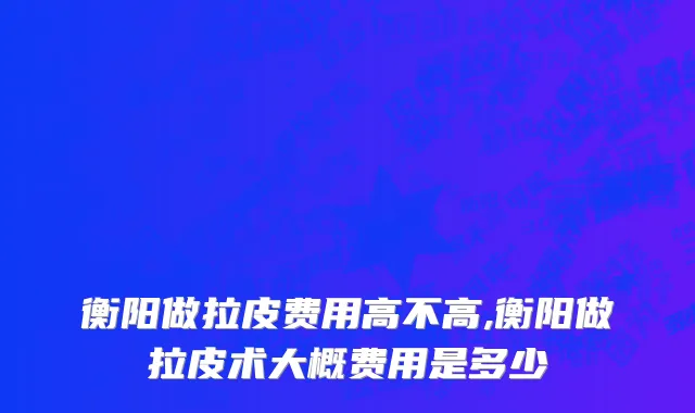 衡阳做拉皮费用高不高,衡阳做拉皮术大概费用是多少