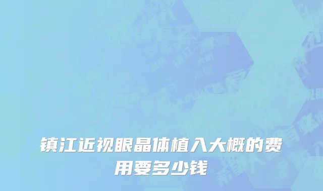 镇江近视眼晶体植入大概的费用要多少钱