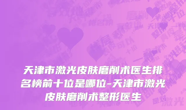 天津市激光皮肤磨削术医生排名榜前十位是哪位-天津市激光皮肤磨削术整形医生