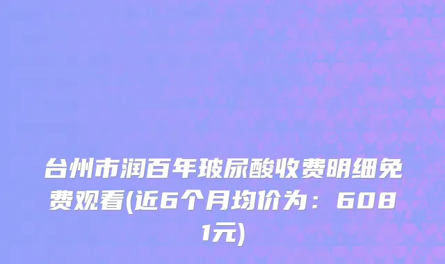 台州市润百年玻尿酸收费明细免费观看(近6个月均价为：6081元)