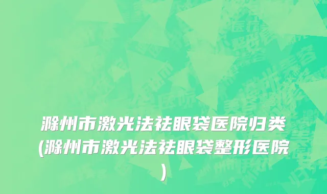 滁州市激光法祛眼袋医院归类(滁州市激光法祛眼袋整形医院)