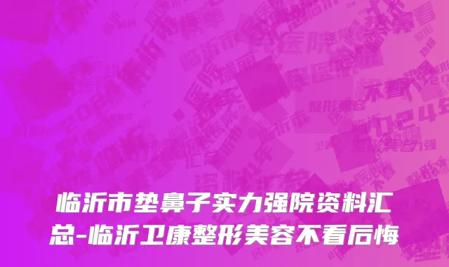 临沂市垫鼻子实力强院资料汇总-临沂卫康整形美容不看后悔