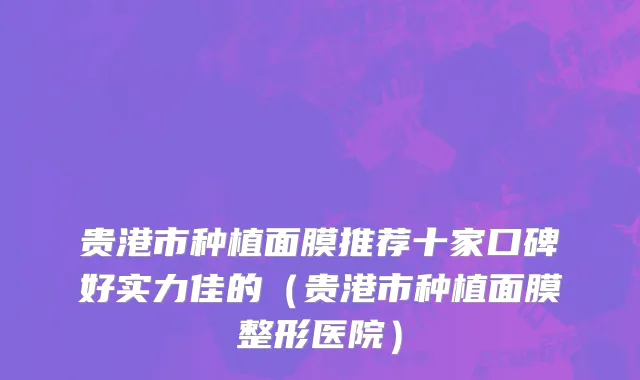 贵港市种植面膜推荐十家口碑好实力佳的（贵港市种植面膜整形医院）