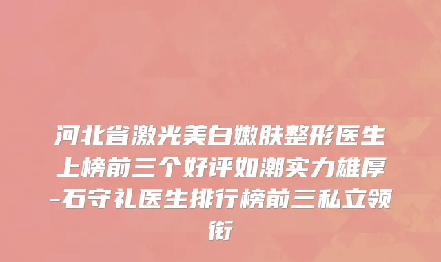 河北省激光美白嫩肤整形医生上榜前三个好评如潮实力雄厚-石守礼医生排行榜前三私立领衔