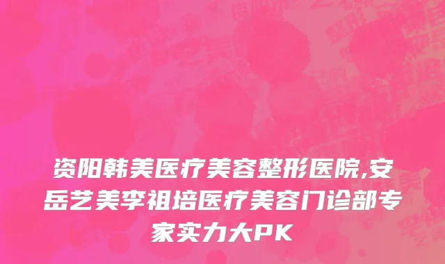 资阳韩美医疗美容整形医院,安岳艺美李祖培医疗美容门诊部专家实力大PK