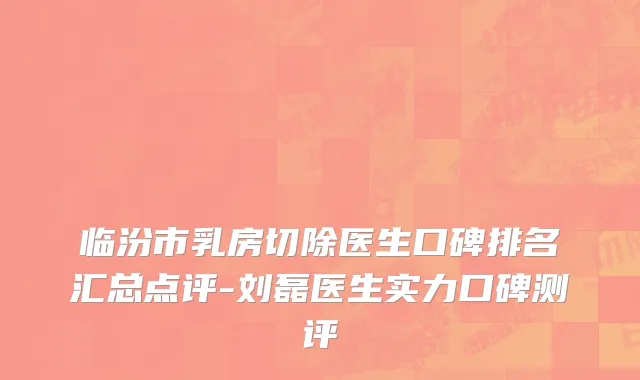 临汾市乳房切除医生口碑排名汇总点评-刘磊医生实力口碑测评
